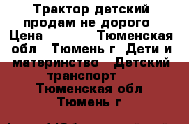 Трактор детский продам не дорого › Цена ­ 2 000 - Тюменская обл., Тюмень г. Дети и материнство » Детский транспорт   . Тюменская обл.,Тюмень г.